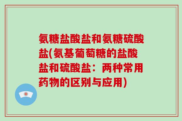 氨糖盐酸盐和氨糖硫酸盐(氨基葡萄糖的盐酸盐和硫酸盐:两种常用的区别与应用) 氨糖盐酸盐和氨糖硫酸盐(氨基葡萄糖的盐酸盐和硫酸盐:两种常用的区别与应用)
