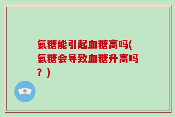 氨糖能引起高吗(氨糖会导致升高吗？)