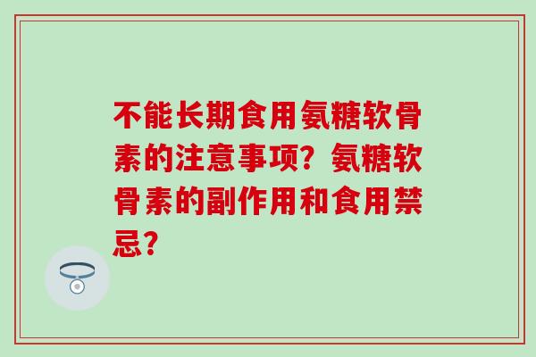 不能长期食用氨糖软骨素的注意事项?氨糖软骨素的副作用和食用禁忌? 不能长期食用氨糖软骨素的注意事项?氨糖软骨素的副作用和食用禁忌?