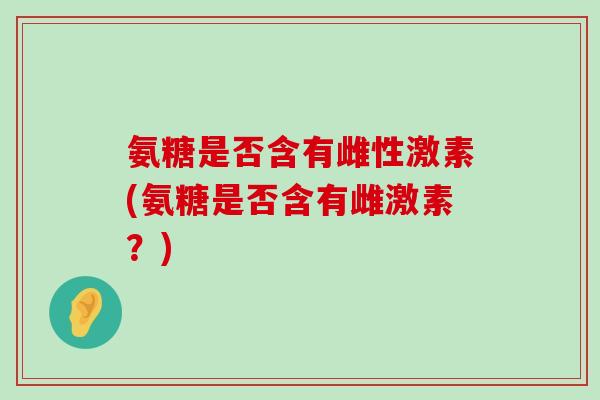 氨糖是否含有雌性激素(氨糖是否含有雌激素?) 氨糖是否含有雌性激素(氨糖是否含有雌激素?)