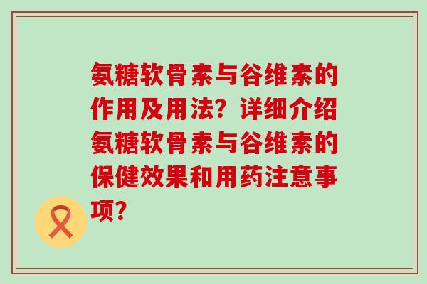 氨糖软骨素与谷维素的作用及用法？详细介绍氨糖软骨素与谷维素的保健效果和用药注意事项？