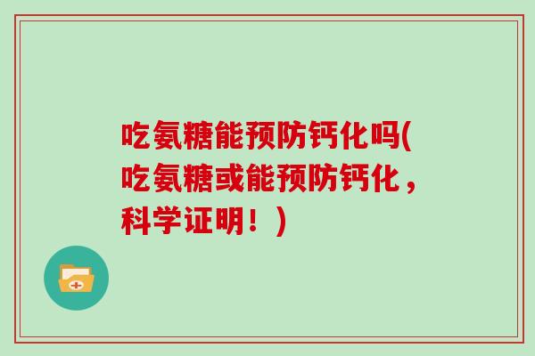吃氨糖能钙化吗(吃氨糖或能钙化,科学证明!) 吃氨糖能钙化吗(吃氨糖或能钙化,科学证明!)