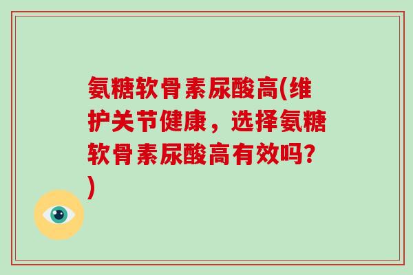 氨糖软骨素尿酸高(维护关节健康,选择氨糖软骨素尿酸高有效吗?) 氨糖软骨素尿酸高(维护关节健康,选择氨糖软骨素尿酸高有效吗?)