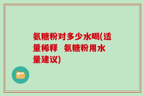 氨糖粉对多少水喝(适量稀释 氨糖粉用水量建议) 氨糖粉对多少水喝(适量稀释 氨糖粉用水量建议)
