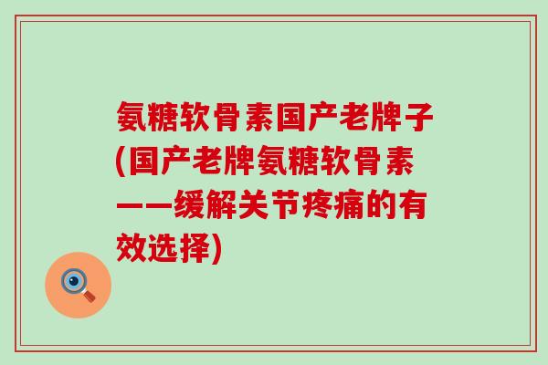 氨糖软骨素国产老牌子(国产老牌氨糖软骨素——缓解关节的有效选择) 氨糖软骨素国产老牌子(国产老牌氨糖软骨素——缓解关节的有效选择)