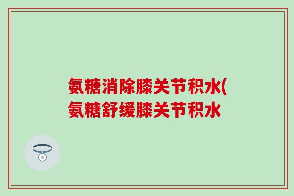 氨糖消除膝关节积水(氨糖舒缓膝关节积水 氨糖消除膝关节积水(氨糖舒缓膝关节积水