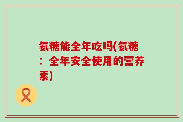 氨糖能全年吃吗(氨糖:全年安全使用的营养素) 氨糖能全年吃吗(氨糖:全年安全使用的营养素)