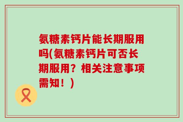 氨糖素钙片能长期服用吗(氨糖素钙片可否长期服用？相关注意事项需知！)