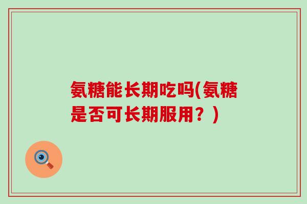 氨糖能长期吃吗(氨糖是否可长期服用？)