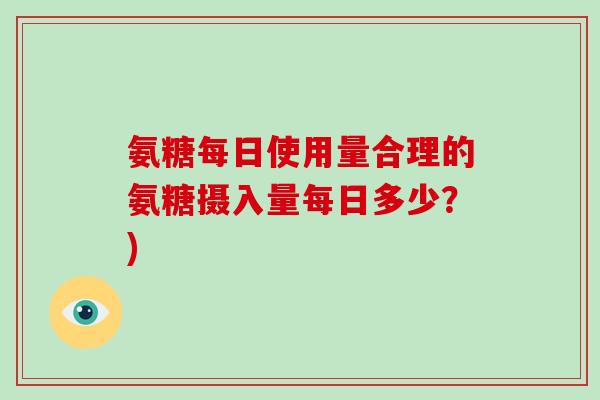 氨糖每日使用量合理的氨糖摄入量每日多少?) 氨糖每日使用量合理的氨糖摄入量每日多少?)