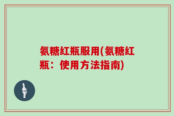 氨糖红瓶服用(氨糖红瓶：使用方法指南)