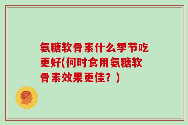氨糖软骨素什么季节吃更好(何时食用氨糖软骨素效果更佳？)