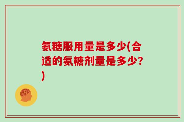 氨糖服用量是多少(合适的氨糖剂量是多少?) 氨糖服用量是多少(合适的氨糖剂量是多少?)
