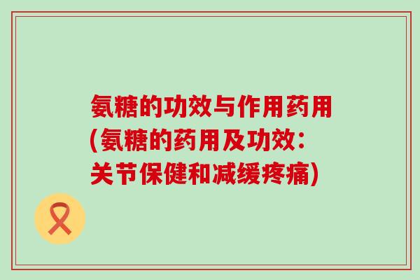 氨糖的功效与作用药用(氨糖的药用及功效：关节保健和减缓)