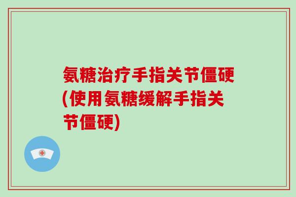 氨糖手指关节(使用氨糖缓解手指关节) 氨糖手指关节(使用氨糖缓解手指关节)