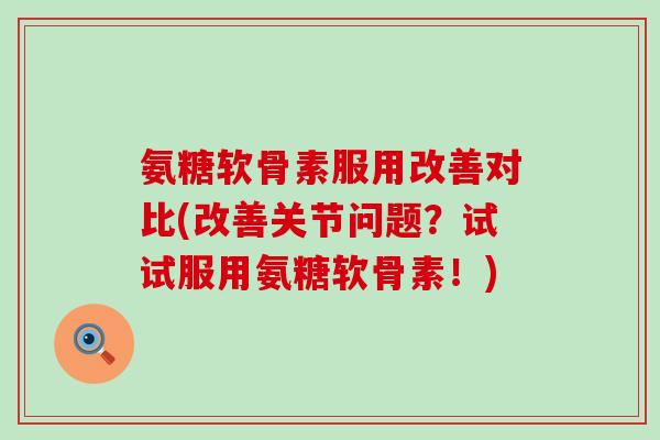 氨糖软骨素服用改善对比(改善关节问题?试试服用氨糖软骨素!) 氨糖软骨素服用改善对比(改善关节问题?试试服用氨糖软骨素!)