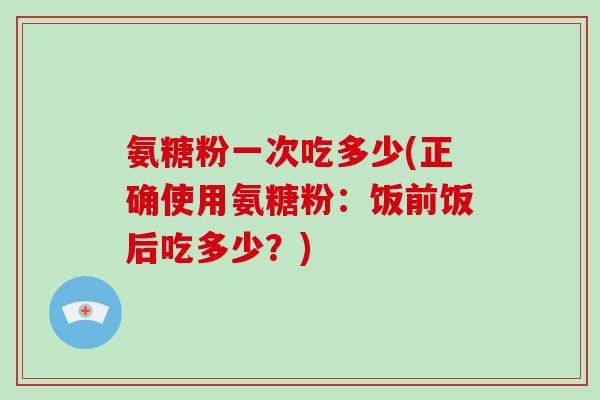 氨糖粉一次吃多少(正确使用氨糖粉:饭前饭后吃多少?) 氨糖粉一次吃多少(正确使用氨糖粉:饭前饭后吃多少?)