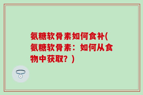 氨糖软骨素如何食补(氨糖软骨素:如何从食物中获取?) 氨糖软骨素如何食补(氨糖软骨素:如何从食物中获取?)