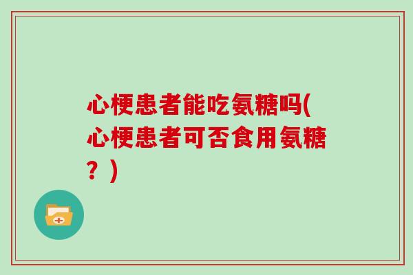 心梗患者能吃氨糖吗(心梗患者可否食用氨糖?) 心梗患者能吃氨糖吗(心梗患者可否食用氨糖?)