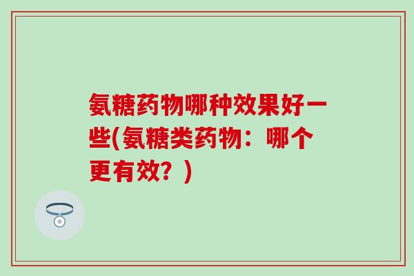 氨糖哪种效果好一些(氨糖类:哪个更有效?) 氨糖哪种效果好一些(氨糖类:哪个更有效?)