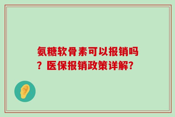 氨糖软骨素可以报销吗?医保报销政策详解? 氨糖软骨素可以报销吗?医保报销政策详解?