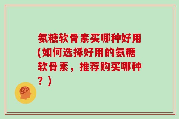 氨糖软骨素买哪种好用(如何选择好用的氨糖软骨素,推荐购买哪种?) 氨糖软骨素买哪种好用(如何选择好用的氨糖软骨素,推荐购买哪种?)