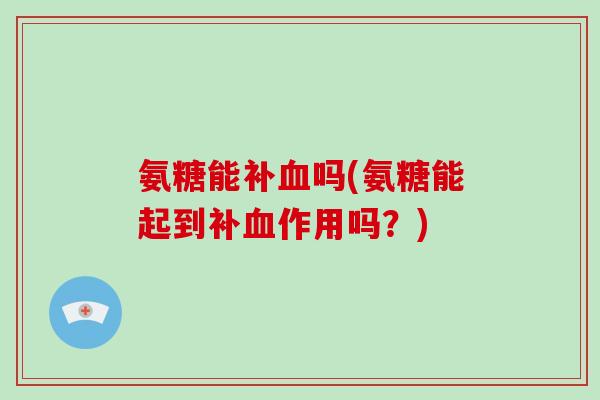 氨糖能补吗(氨糖能起到补作用吗?) 氨糖能补吗(氨糖能起到补作用吗?)