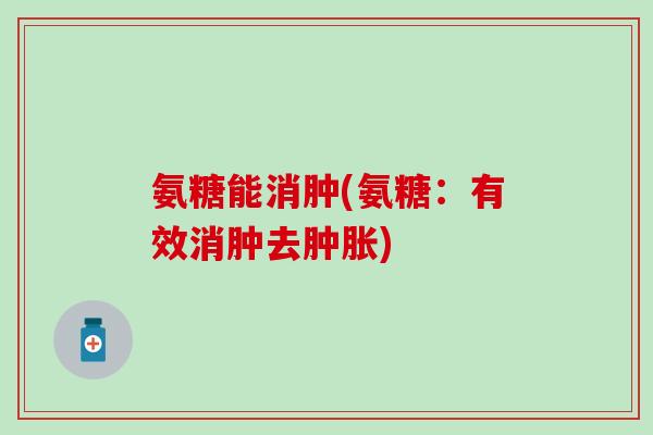 氨糖能消肿(氨糖：有效消肿去)