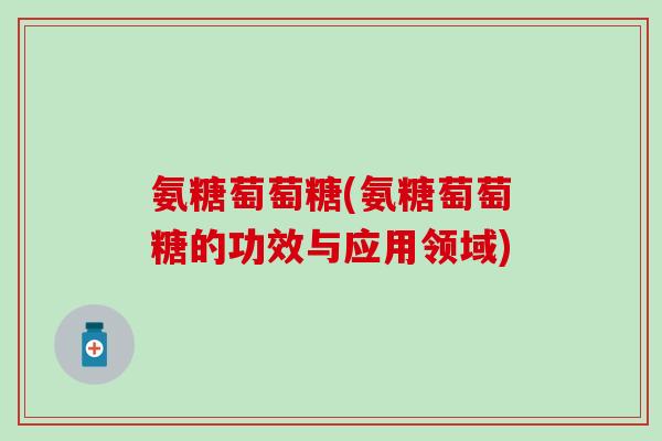 氨糖萄萄糖(氨糖萄萄糖的功效与应用领域) 氨糖萄萄糖(氨糖萄萄糖的功效与应用领域)