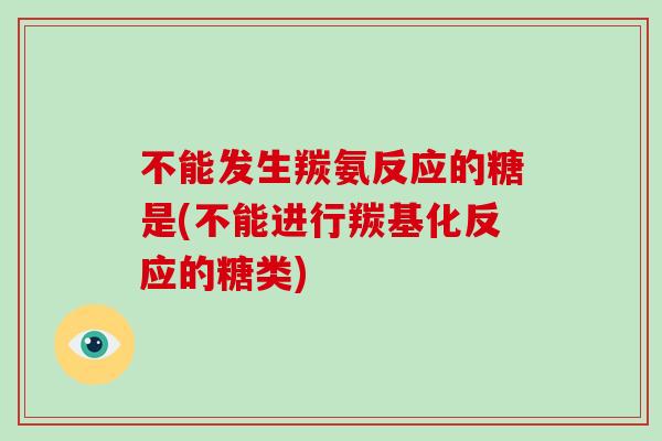不能发生羰氨反应的糖是(不能进行羰基化反应的糖类) 不能发生羰氨反应的糖是(不能进行羰基化反应的糖类)