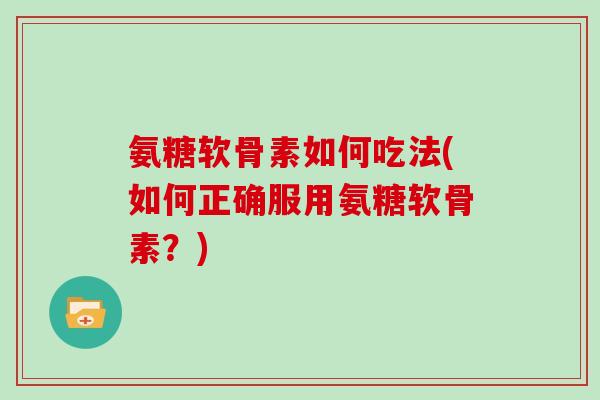 氨糖软骨素如何吃法(如何正确服用氨糖软骨素?) 氨糖软骨素如何吃法(如何正确服用氨糖软骨素?)