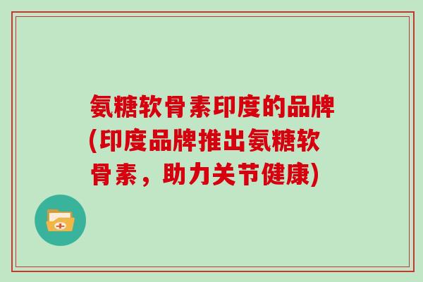 氨糖软骨素印度的品牌(印度品牌推出氨糖软骨素,助力关节健康) 氨糖软骨素印度的品牌(印度品牌推出氨糖软骨素,助力关节健康)