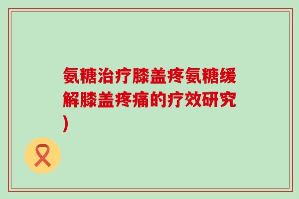 氨糖膝盖疼氨糖缓解膝盖的疗效研究)