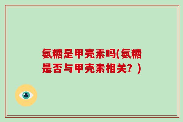 氨糖是甲壳素吗(氨糖是否与甲壳素相关?) 氨糖是甲壳素吗(氨糖是否与甲壳素相关?)