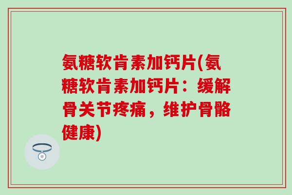 氨糖软肯素加钙片(氨糖软肯素加钙片：缓解骨关节，维护骨骼健康)