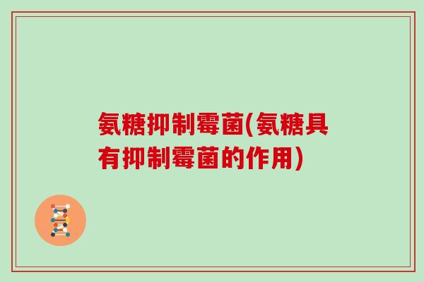 氨糖抑制霉菌(氨糖具有抑制霉菌的作用) 氨糖抑制霉菌(氨糖具有抑制霉菌的作用)