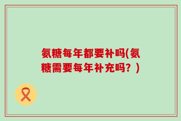 氨糖每年都要补吗(氨糖需要每年补充吗？)