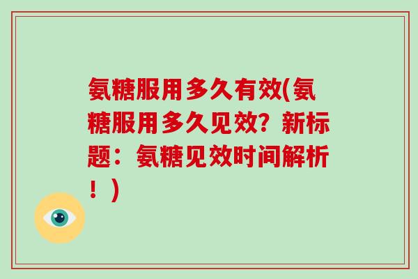 氨糖服用多久有效(氨糖服用多久见效？新标题：氨糖见效时间解析！)