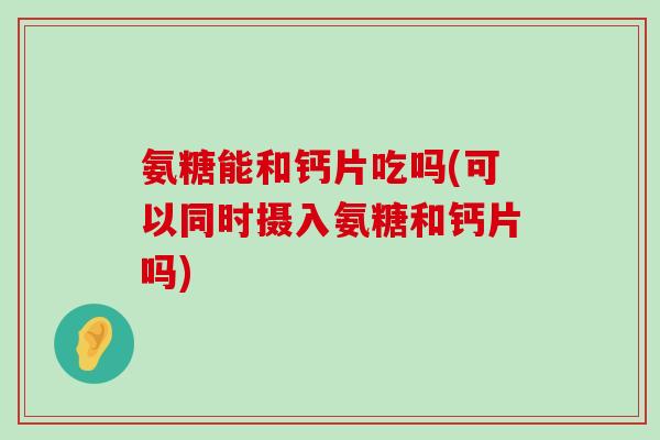 氨糖能和钙片吃吗(可以同时摄入氨糖和钙片吗) 氨糖能和钙片吃吗(可以同时摄入氨糖和钙片吗)