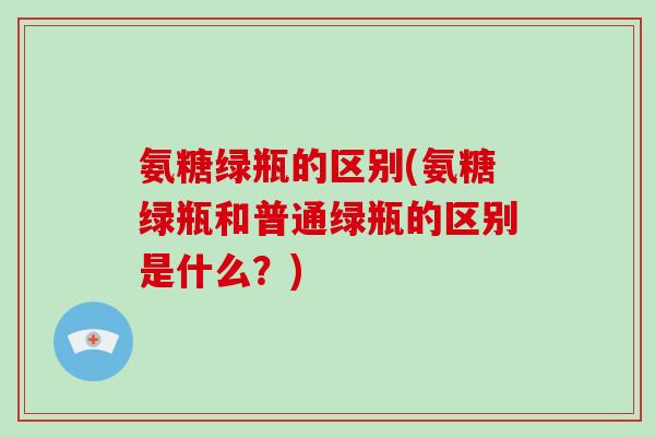 氨糖绿瓶的区别(氨糖绿瓶和普通绿瓶的区别是什么？)