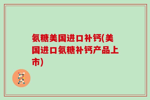 氨糖美国进口补钙(美国进口氨糖补钙产品上市) 氨糖美国进口补钙(美国进口氨糖补钙产品上市)