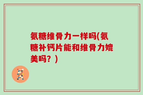 氨糖维骨力一样吗(氨糖补钙片能和维骨力媲美吗？)