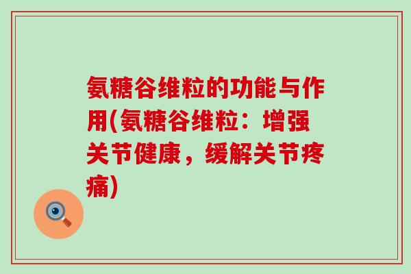 氨糖谷维粒的功能与作用(氨糖谷维粒：增强关节健康，缓解关节)