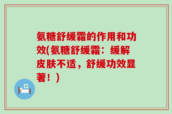 氨糖舒缓霜的作用和功效(氨糖舒缓霜：缓解不适，舒缓功效显著！)