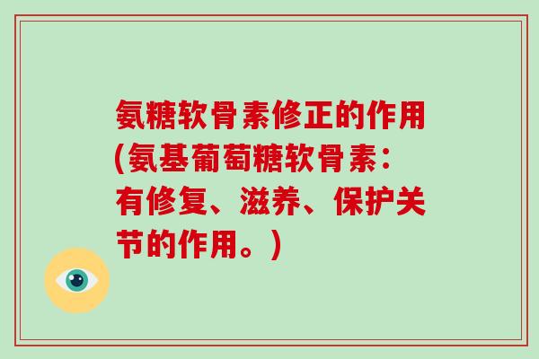 氨糖软骨素修正的作用(氨基葡萄糖软骨素:有修复、滋养、保护关节的作用。) 氨糖软骨素修正的作用(氨基葡萄糖软骨素:有修复、滋养、保护关节的作用。)