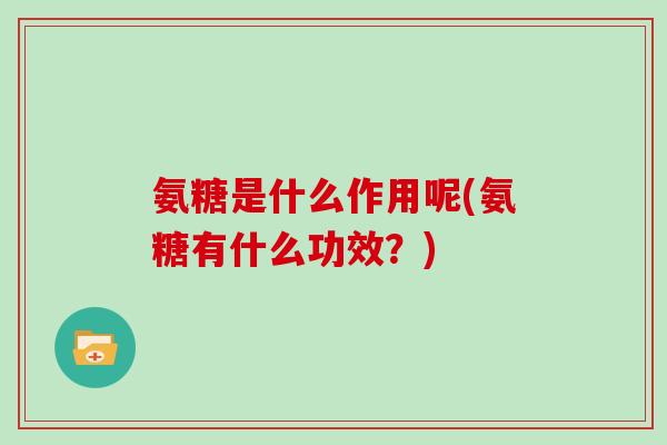 氨糖是什么作用呢(氨糖有什么功效?) 氨糖是什么作用呢(氨糖有什么功效?)