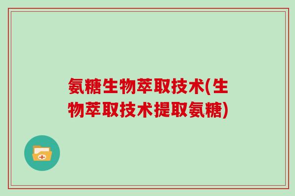 氨糖生物萃取技术(生物萃取技术提取氨糖)
