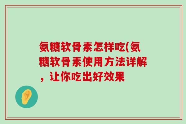 氨糖软骨素怎样吃(氨糖软骨素使用方法详解,让你吃出好效果 氨糖软骨素怎样吃(氨糖软骨素使用方法详解,让你吃出好效果