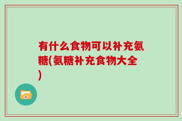 有什么食物可以补充氨糖(氨糖补充食物大全) 有什么食物可以补充氨糖(氨糖补充食物大全)