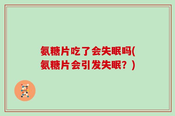 氨糖片吃了会吗(氨糖片会引发？)